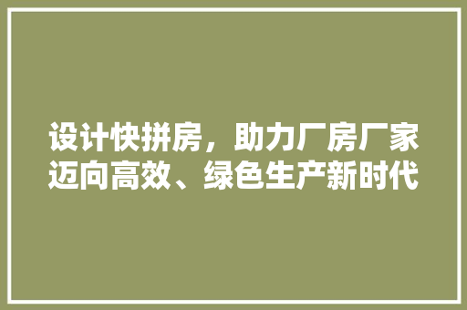 设计快拼房，助力厂房厂家迈向高效、绿色生产新时代