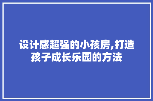 设计感超强的小孩房,打造孩子成长乐园的方法