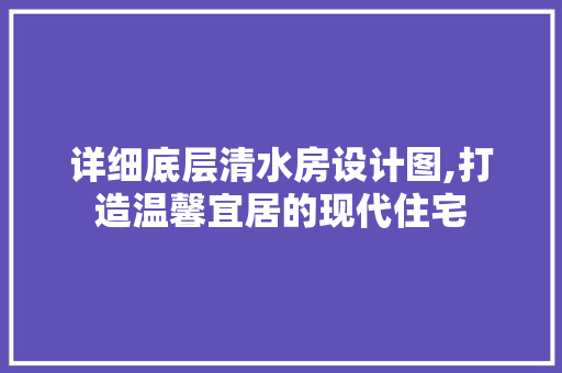 详细底层清水房设计图,打造温馨宜居的现代住宅