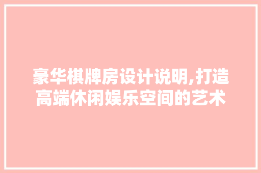豪华棋牌房设计说明,打造高端休闲娱乐空间的艺术