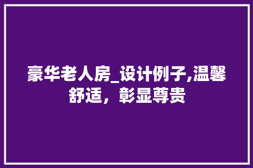 豪华老人房_设计例子,温馨舒适，彰显尊贵