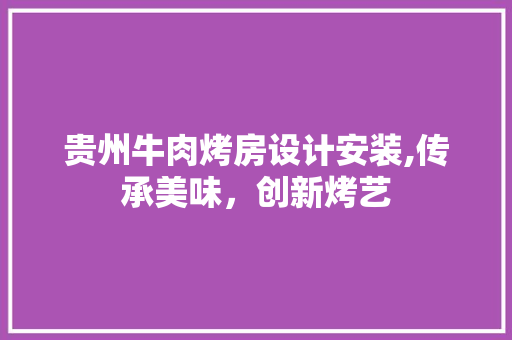 贵州牛肉烤房设计安装,传承美味，创新烤艺