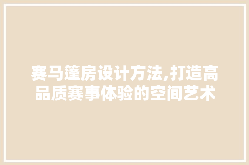 赛马篷房设计方法,打造高品质赛事体验的空间艺术