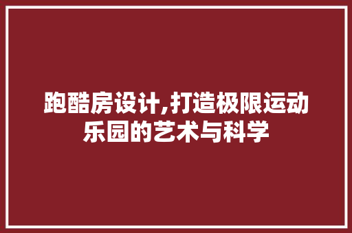跑酷房设计,打造极限运动乐园的艺术与科学