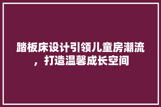 踏板床设计引领儿童房潮流，打造温馨成长空间