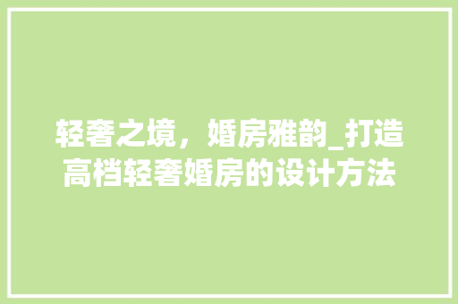 轻奢之境，婚房雅韵_打造高档轻奢婚房的设计方法