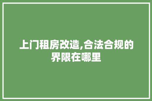 上门租房改造,合法合规的界限在哪里
