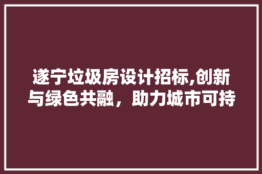 遂宁垃圾房设计招标,创新与绿色共融，助力城市可持续发展
