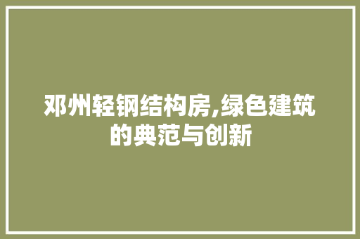 邓州轻钢结构房,绿色建筑的典范与创新
