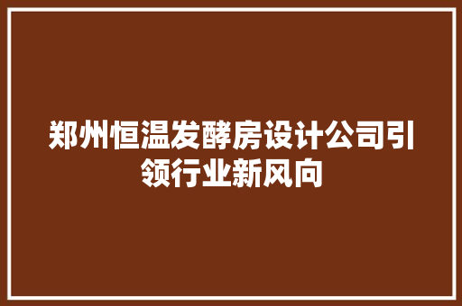 郑州恒温发酵房设计公司引领行业新风向
