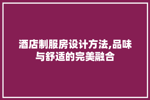 酒店制服房设计方法,品味与舒适的完美融合
