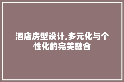 酒店房型设计,多元化与个性化的完美融合
