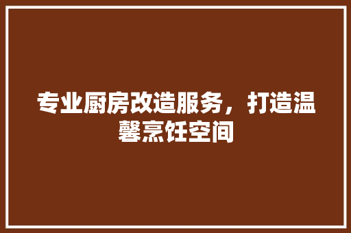 专业厨房改造服务，打造温馨烹饪空间