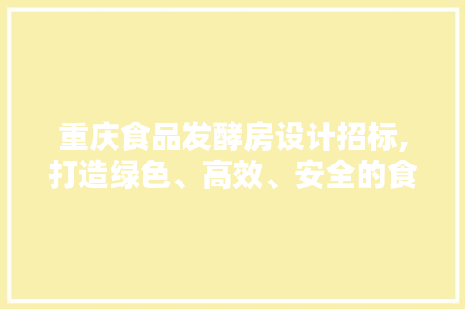 重庆食品发酵房设计招标,打造绿色、高效、安全的食品生产环境