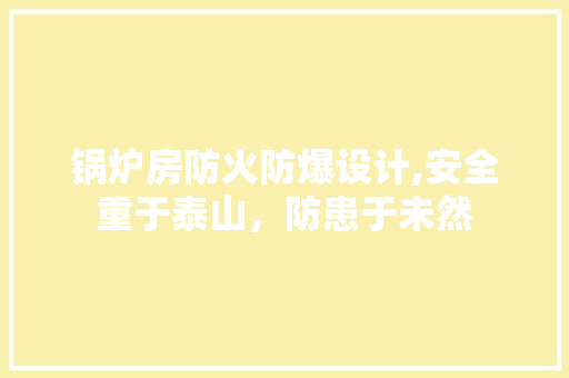 锅炉房防火防爆设计,安全重于泰山，防患于未然