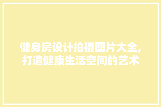 健身房设计拍摄图片大全,打造健康生活空间的艺术