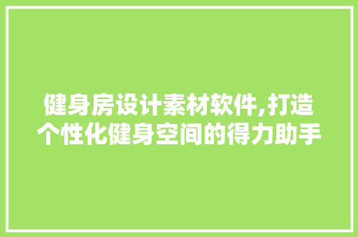 健身房设计素材软件,打造个性化健身空间的得力助手