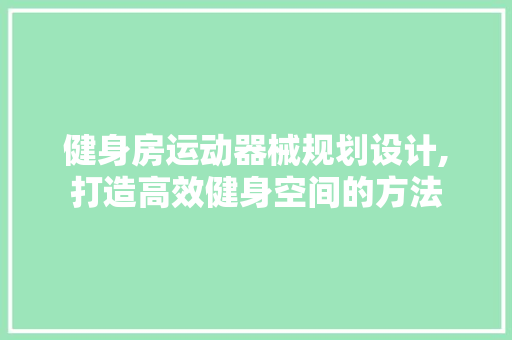 健身房运动器械规划设计,打造高效健身空间的方法