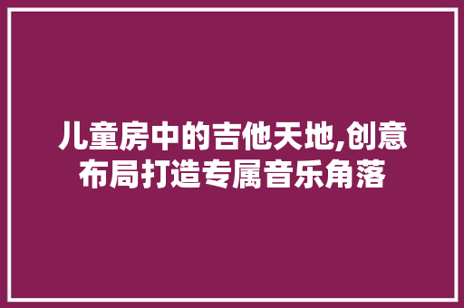 儿童房中的吉他天地,创意布局打造专属音乐角落