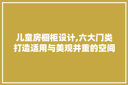 儿童房橱柜设计,六大门类打造适用与美观并重的空间