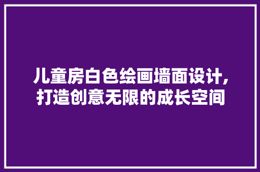 儿童房白色绘画墙面设计,打造创意无限的成长空间