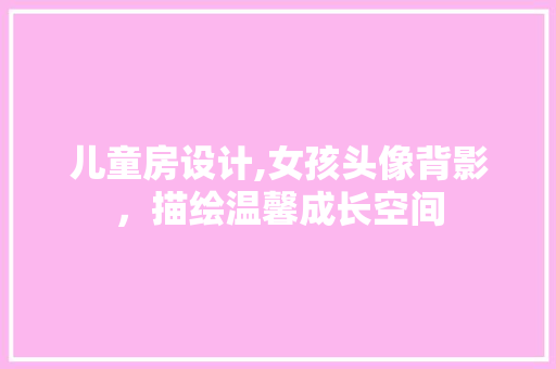 儿童房设计,女孩头像背影，描绘温馨成长空间