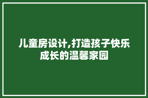儿童房设计,打造孩子快乐成长的温馨家园