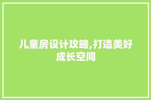 儿童房设计攻略,打造美好成长空间