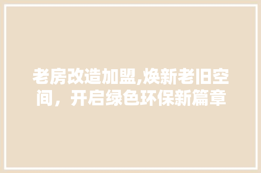 老房改造加盟,焕新老旧空间，开启绿色环保新篇章