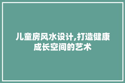 儿童房风水设计,打造健康成长空间的艺术