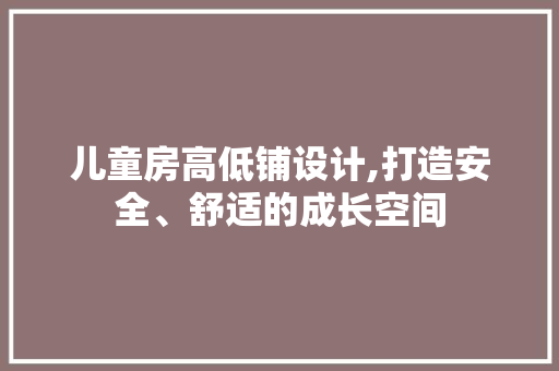 儿童房高低铺设计,打造安全、舒适的成长空间
