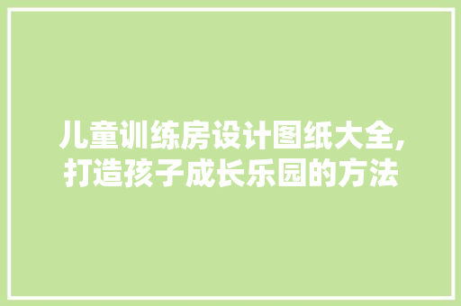 儿童训练房设计图纸大全,打造孩子成长乐园的方法