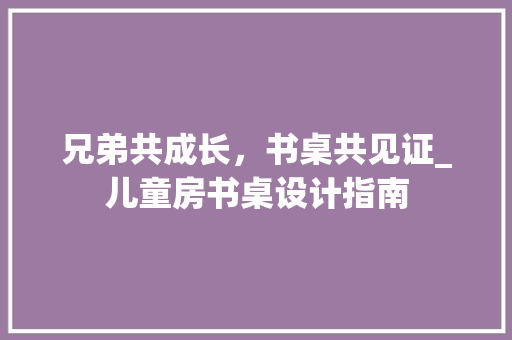 兄弟共成长，书桌共见证_儿童房书桌设计指南