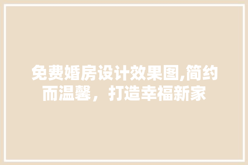 免费婚房设计效果图,简约而温馨，打造幸福新家
