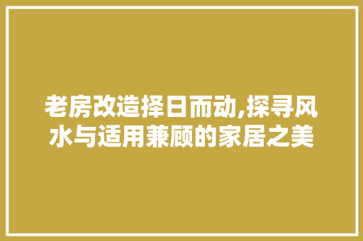 老房改造择日而动,探寻风水与适用兼顾的家居之美
