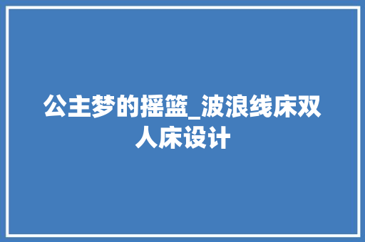 公主梦的摇篮_波浪线床双人床设计