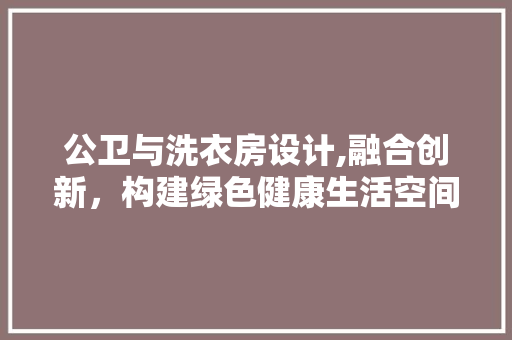 公卫与洗衣房设计,融合创新，构建绿色健康生活空间
