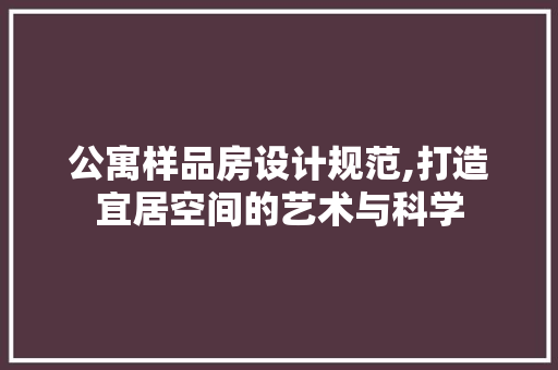 公寓样品房设计规范,打造宜居空间的艺术与科学