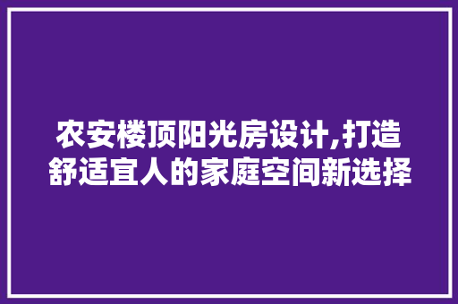 农安楼顶阳光房设计,打造舒适宜人的家庭空间新选择