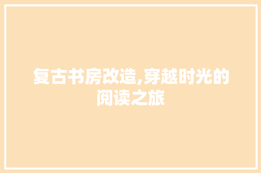 复古书房改造,穿越时光的阅读之旅
