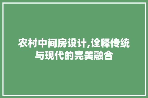 农村中间房设计,诠释传统与现代的完美融合