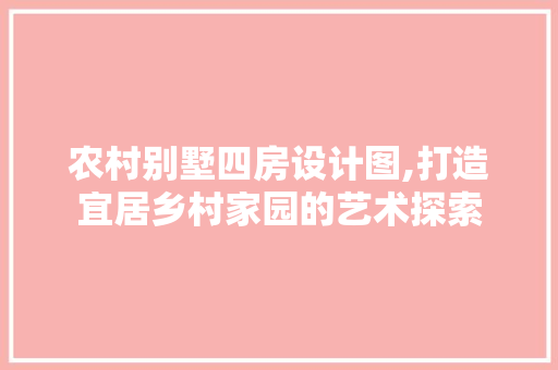 农村别墅四房设计图,打造宜居乡村家园的艺术探索