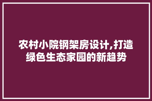 农村小院钢架房设计,打造绿色生态家园的新趋势