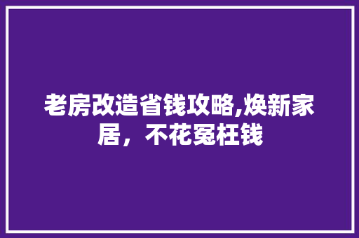 老房改造省钱攻略,焕新家居，不花冤枉钱
