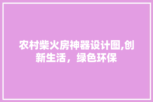 农村柴火房神器设计图,创新生活，绿色环保