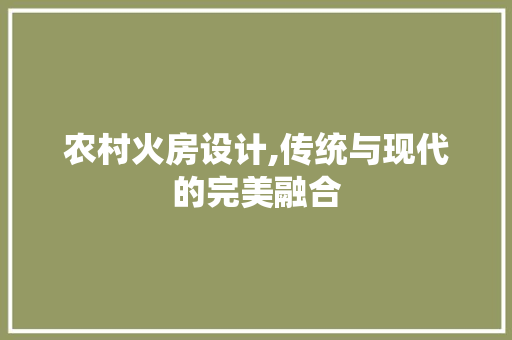 农村火房设计,传统与现代的完美融合