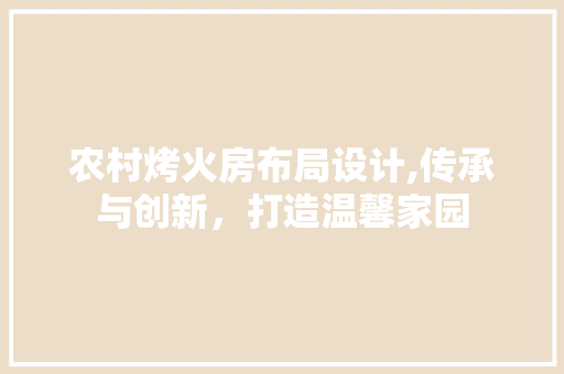 农村烤火房布局设计,传承与创新，打造温馨家园