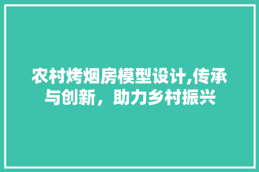 农村烤烟房模型设计,传承与创新，助力乡村振兴
