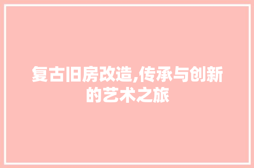 复古旧房改造,传承与创新的艺术之旅