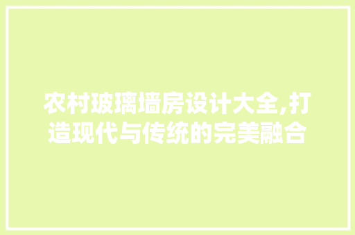 农村玻璃墙房设计大全,打造现代与传统的完美融合